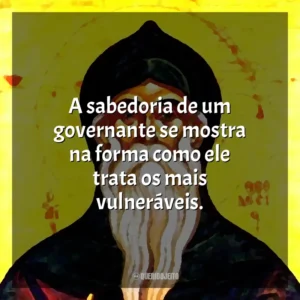 A sabedoria de um governante se mostra na forma como ele trata os mais vulneráveis.