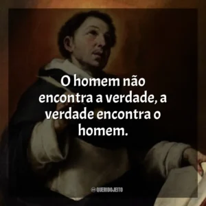 O homem não encontra a verdade, a verdade encontra o homem.