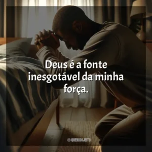 Deus é a fonte inesgotável da minha força.
