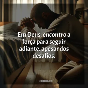 Em Deus, encontro a força para seguir adiante, apesar dos desafios.