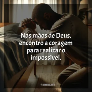 Nas mãos de Deus, encontro a coragem para realizar o impossível.