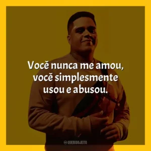 Você nunca me amou, você simplesmente usou e abusou. Gaab