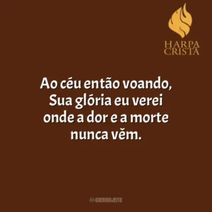 Ao céu então voando, Sua glória eu verei onde a dor e a morte nunca vêm. Harpa Cristã