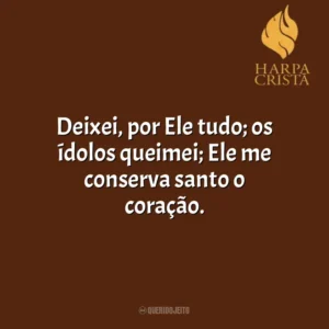 Deixei, por Ele tudo; os ídolos queimei; Ele me conserva santo o coração. Harpa Cristã