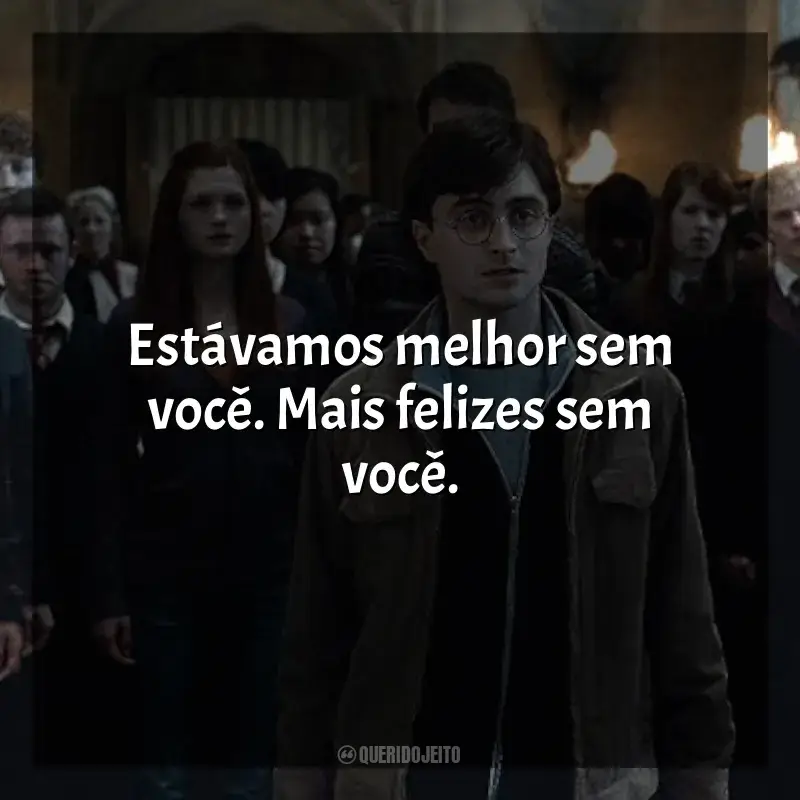 Frase final do filme Harry Potter e as Relíquias da Morte: Estávamos melhor sem você. Mais felizes sem você.