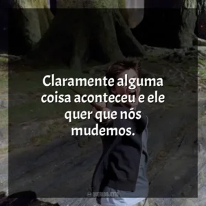 Claramente alguma coisa aconteceu e ele quer que nós mudemos. Harry Potter e o Prisioneiro de Azkaban (Filme)