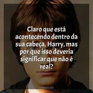 Claro que está acontecendo dentro da sua cabeça, Harry, mas por que isso deveria significar que não é real? Harry Potter (Filme)