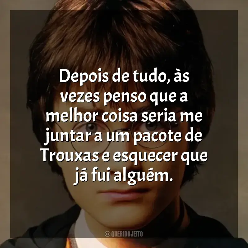Frases de efeito do filme Harry Potter: Depois de tudo, às vezes penso que a melhor coisa seria me juntar a um pacote de Trouxas e esquecer que já fui alguém.