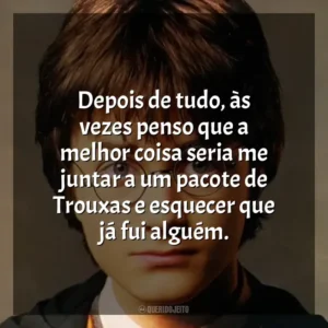 Depois de tudo, às vezes penso que a melhor coisa seria me juntar a um pacote de Trouxas e esquecer que já fui alguém. Harry Potter (Filme)