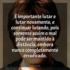 É importante lutar e lutar novamente, e continuar lutando, pois somente assim o mal pode ser mantido à distância, embora nunca completamente erradicado. Harry Potter (Filme)