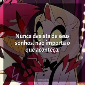Nunca desista de seus sonhos, não importa o que aconteça. Hazbin Hotel (Série)