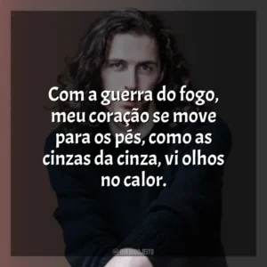 Com a guerra do fogo, meu coração se move para os pés, como as cinzas da cinza, vi olhos no calor. Hozier