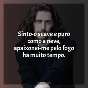 Sinto-o suave e puro como a neve, apaixonei-me pelo fogo há muito tempo. Hozier