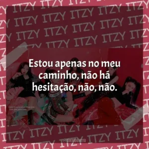 Estou apenas no meu caminho, não há hesitação, não, não. ITZY