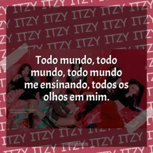 Todo mundo, todo mundo, todo mundo me ensinando, todos os olhos em mim. ITZY