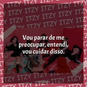 Vou parar de me preocupar, entendi, vou cuidar disso. ITZY