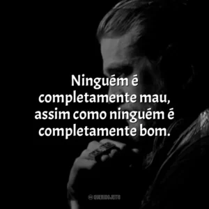 Ninguém é completamente mau, assim como ninguém é completamente bom. Jax Teller