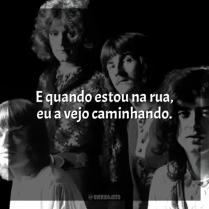 E quando estou na rua, eu a vejo caminhando. Led Zeppelin