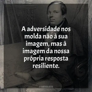 A adversidade nos molda não à sua imagem, mas à imagem da nossa própria resposta resiliente.