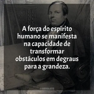 A força do espírito humano se manifesta na capacidade de transformar obstáculos em degraus para a grandeza.