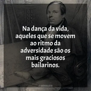Na dança da vida, aqueles que se movem ao ritmo da adversidade são os mais graciosos bailarinos.