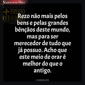 Rezo não mais pelos bens e pelas grandes bênçãos deste mundo, mas para ser merecedor de tudo que já possuo. Acho que este meio de orar é melhor do que o antigo. Mais Esperto que o Diabo (Livro)