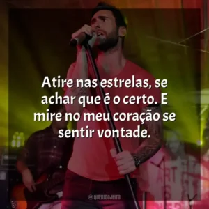 Atire nas estrelas, se achar que é o certo. E mire no meu coração se sentir vontade. Maroon 5