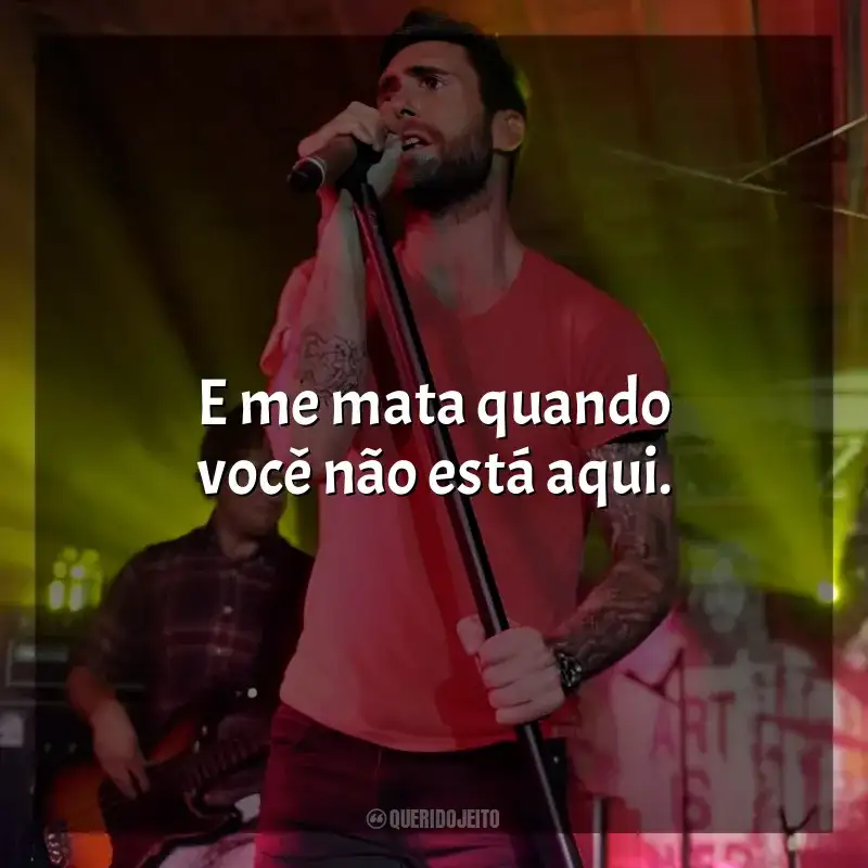 Frases reflexivas de Maroon 5: E me mata quando você não está aqui.