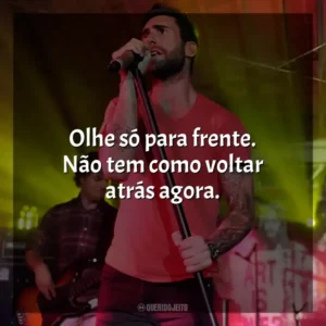 Olhe só para frente. Não tem como voltar atrás agora. Maroon 5