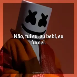 Não, fui eu, eu bebi, eu fumei. Marshmello