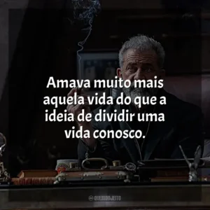 Amava muito mais aquela vida do que a ideia de dividir uma vida conosco.