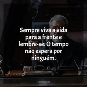 Sempre viva a vida para a frente e lembre-se: O tempo não espera por ninguém.