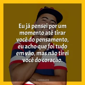 Eu já pensei por um momento até tirar você do pensamento, eu acho que foi tudo em vão, mas não tirei você do coração. MC Leozinho do Recife