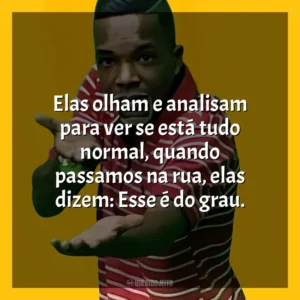 Elas olham e analisam para ver se está tudo normal, quando passamos na rua, elas dizem: Esse é do grau. MC Topre
