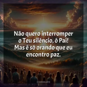 Não quero interromper o Teu silêncio, ó Pai! Mas é só orando que eu encontro paz. Melhores Músicas Gospel