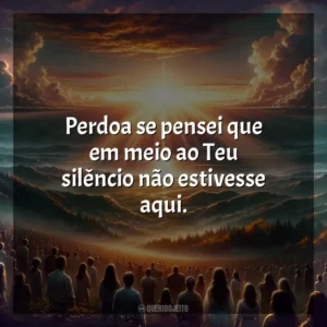 Perdoa se pensei que em meio ao Teu silêncio não estivesse aqui. Melhores Músicas Gospel