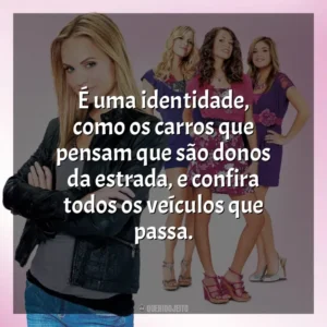 É uma identidade, como os carros que pensam que são donos da estrada, e confira todos os veículos que passa. Meninas Malvadas 2 (Filme)