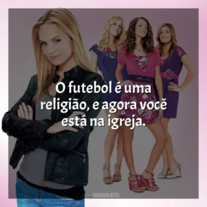 O futebol é uma religião, e agora você está na igreja. Meninas Malvadas 2 (Filme)