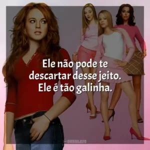 Ele não pode te descartar desse jeito. Ele é tão galinha. Meninas Malvadas (Filme)