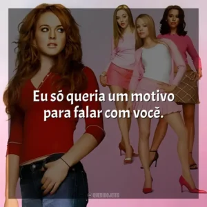 Eu só queria um motivo para falar com você. Meninas Malvadas (Filme)