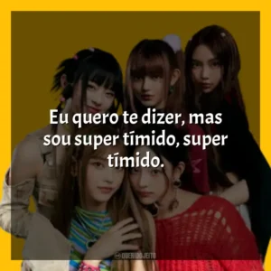 Eu quero te dizer, mas sou super tímido, super tímido. NewJeans