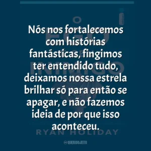 Nós nos fortalecemos com histórias fantásticas, fingimos ter entendido tudo, deixamos nossa estrela brilhar só para então se apagar, e não fazemos ideia de por que isso aconteceu.