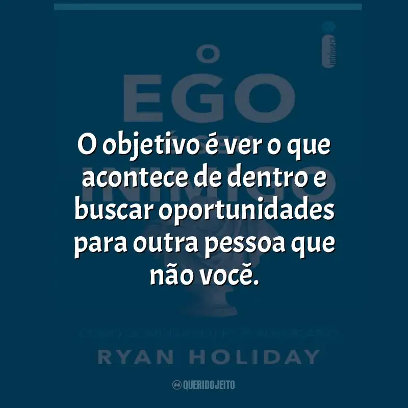 Frases O Ego e Seu Inimigo livro: O objetivo é ver o que acontece de dentro e buscar oportunidades para outra pessoa que não você.