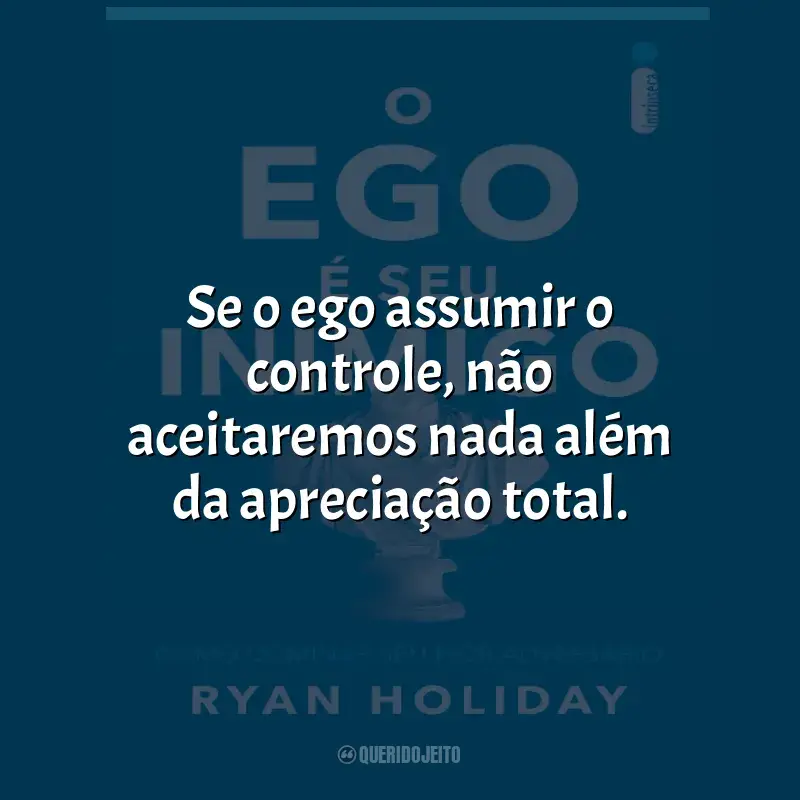 Frase marcante do livro O Ego e Seu Inimigo: Se o ego assumir o controle, não aceitaremos nada além da apreciação total.