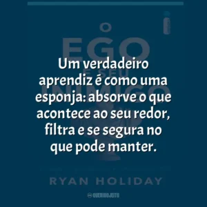 Um verdadeiro aprendiz é como uma esponja: absorve o que acontece ao seu redor, filtra e se segura no que pode manter.