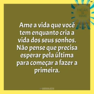 Ame a vida que você tem enquanto cria a vida dos seus sonhos. Não pense que precisa esperar pela última para começar a fazer a primeira. O Milagre da Manhã (Livro)
