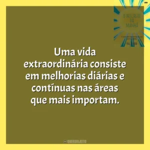 Uma vida extraordinária consiste em melhorias diárias e contínuas nas áreas que mais importam. O Milagre da Manhã (Livro)