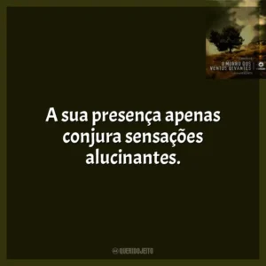 A sua presença apenas conjura sensações alucinantes.