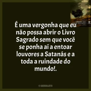É uma vergonha que eu não possa abrir o Livro Sagrado sem que você se ponha aí a entoar louvores a Satanás e a toda a ruindade do mundo!.