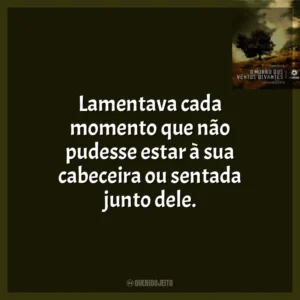 Lamentava cada momento que não pudesse estar à sua cabeceira ou sentada junto dele.